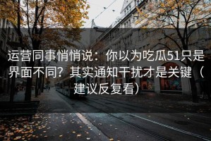 运营同事悄悄说：你以为吃瓜51只是界面不同？其实通知干扰才是关键（建议反复看）
