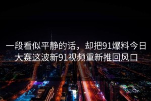 一段看似平静的话，却把91爆料今日大赛这波新91视频重新推回风口