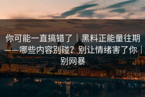 你可能一直搞错了｜黑料正能量往期——哪些内容别碰？别让情绪害了你｜别网暴