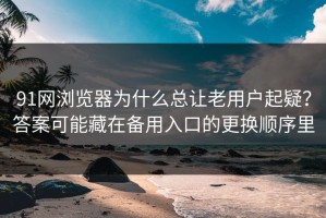 91网浏览器为什么总让老用户起疑？答案可能藏在备用入口的更换顺序里