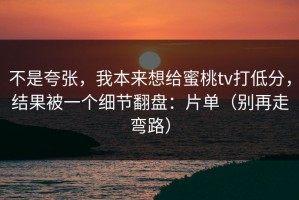 不是夸张，我本来想给蜜桃tv打低分，结果被一个细节翻盘：片单（别再走弯路）