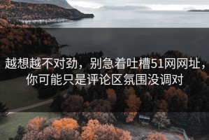 越想越不对劲，别急着吐槽51网网址，你可能只是评论区氛围没调对