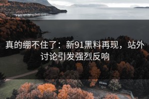 真的绷不住了：新91黑料再现，站外讨论引发强烈反响