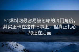51爆料网最容易被忽略的冷门角度，其实正卡在这件旧事上，但真正扎心的还在后面