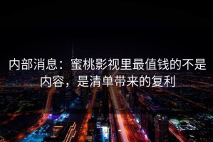 内部消息：蜜桃影视里最值钱的不是内容，是清单带来的复利