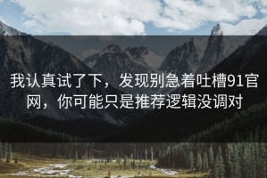 我认真试了下，发现别急着吐槽91官网，你可能只是推荐逻辑没调对