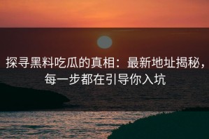 探寻黑料吃瓜的真相：最新地址揭秘，每一步都在引导你入坑