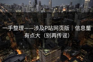 一手整理——涉及P站网页版｜信息量有点大（别再传谣）