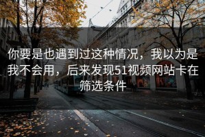 你要是也遇到过这种情况，我以为是我不会用，后来发现51视频网站卡在筛选条件