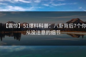【震惊】51爆料科普：八卦背后7个你从没注意的细节