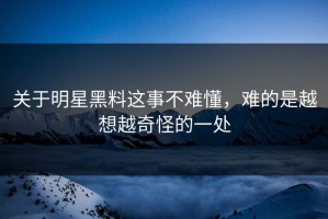 关于明星黑料这事不难懂，难的是越想越奇怪的一处