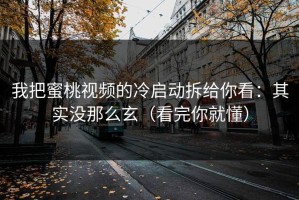我把蜜桃视频的冷启动拆给你看：其实没那么玄（看完你就懂）
