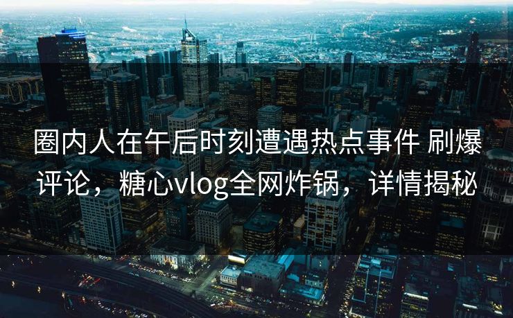 圈内人在午后时刻遭遇热点事件 刷爆评论，糖心vlog全网炸锅，详情揭秘
