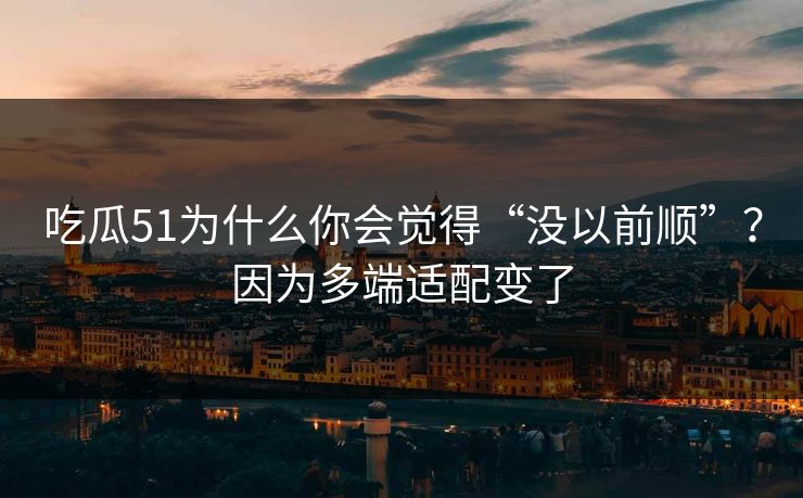 吃瓜51为什么你会觉得“没以前顺”？因为多端适配变了