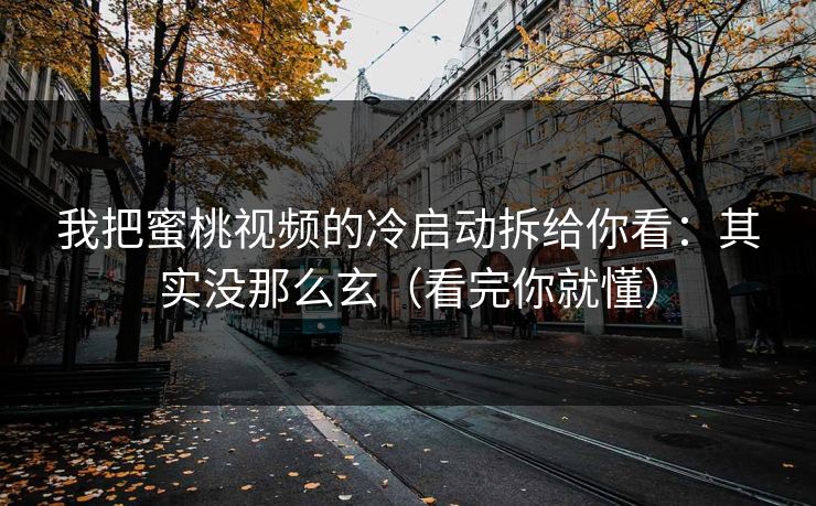 我把蜜桃视频的冷启动拆给你看：其实没那么玄（看完你就懂）