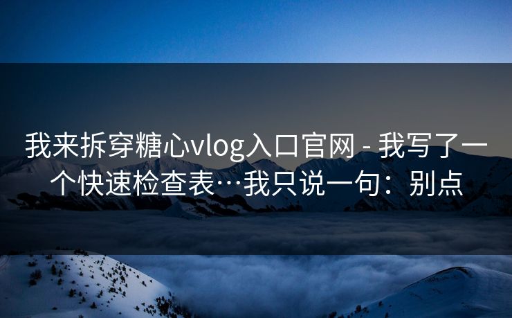 我来拆穿糖心vlog入口官网 - 我写了一个快速检查表…我只说一句：别点