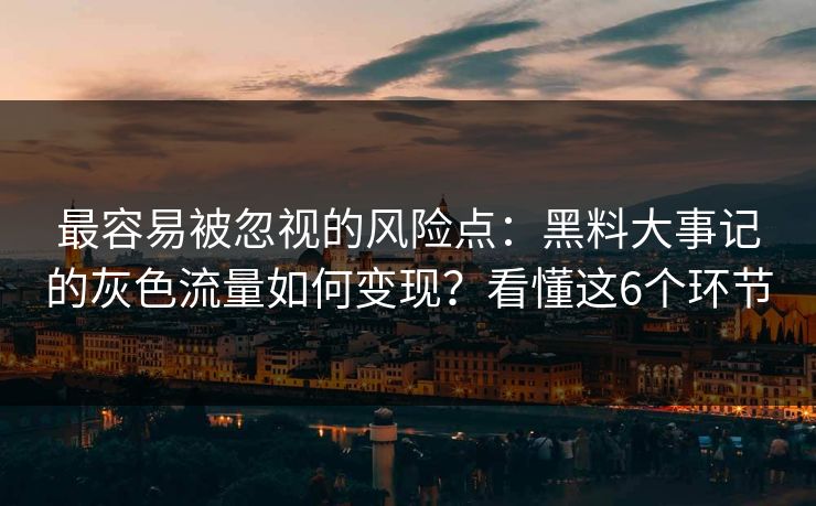 最容易被忽视的风险点：黑料大事记的灰色流量如何变现？看懂这6个环节