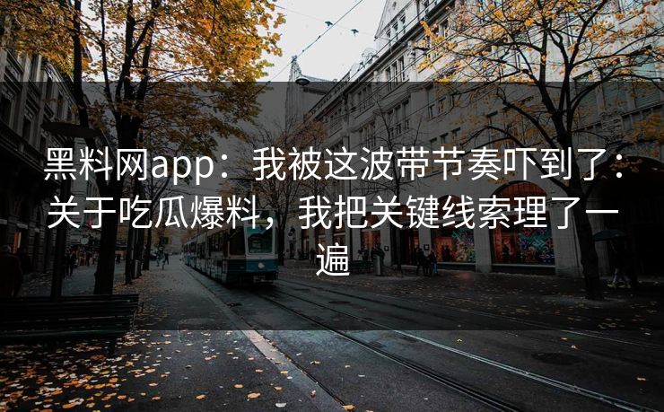 黑料网app：我被这波带节奏吓到了：关于吃瓜爆料，我把关键线索理了一遍