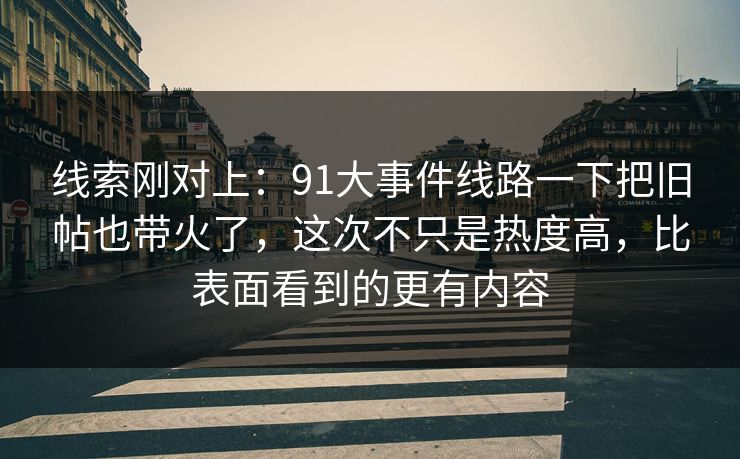 线索刚对上：91大事件线路一下把旧帖也带火了，这次不只是热度高，比表面看到的更有内容