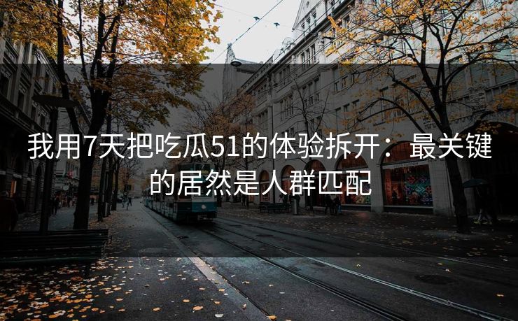我用7天把吃瓜51的体验拆开：最关键的居然是人群匹配