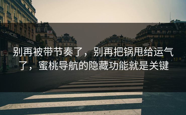 别再被带节奏了，别再把锅甩给运气了，蜜桃导航的隐藏功能就是关键