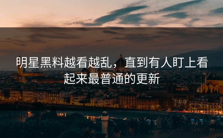 明星黑料越看越乱，直到有人盯上看起来最普通的更新