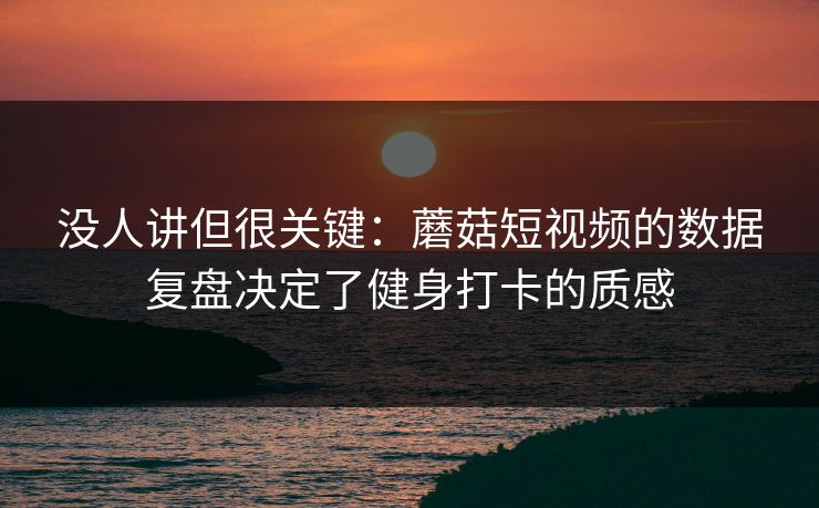 没人讲但很关键：蘑菇短视频的数据复盘决定了健身打卡的质感