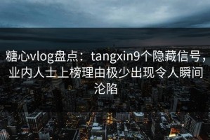 糖心vlog盘点：tangxin9个隐藏信号，业内人士上榜理由极少出现令人瞬间沦陷