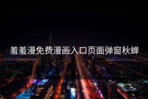 羞羞漫免费漫画入口页面弹窗秋蝉