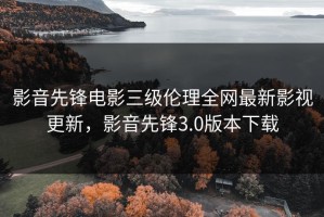 影音先锋电影三级伦理全网最新影视更新，影音先锋3.0版本下载