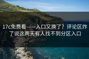 17c免费看——入口又换了？评论区炸了说这两天有人找不到分区入口