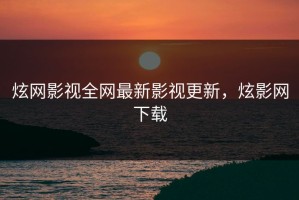 炫网影视全网最新影视更新，炫影网下载