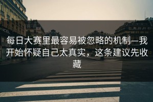 每日大赛里最容易被忽略的机制—我开始怀疑自己太真实，这条建议先收藏