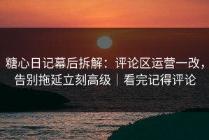 糖心日记幕后拆解：评论区运营一改，告别拖延立刻高级｜看完记得评论