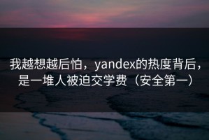 我越想越后怕，yandex的热度背后，是一堆人被迫交学费（安全第一）