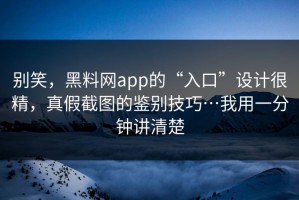 别笑，黑料网app的“入口”设计很精，真假截图的鉴别技巧…我用一分钟讲清楚