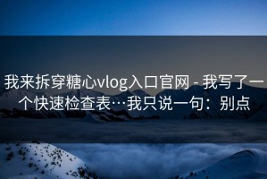 我来拆穿糖心vlog入口官网 - 我写了一个快速检查表…我只说一句：别点