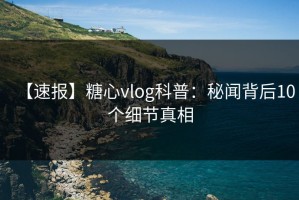 【速报】糖心vlog科普：秘闻背后10个细节真相