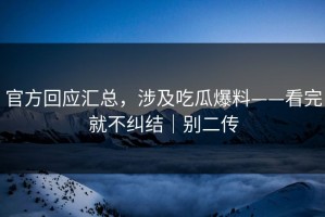 官方回应汇总，涉及吃瓜爆料——看完就不纠结｜别二传