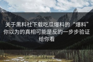 关于黑料社下载吃瓜爆料的“爆料”你以为的真相可能是反的一步步验证给你看
