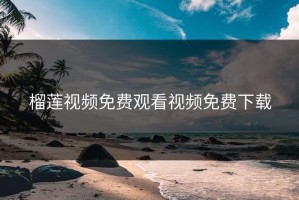 榴莲视频免费观看视频免费下载