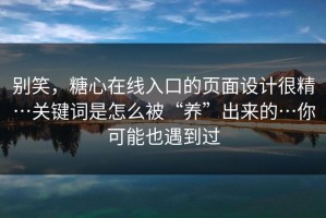 别笑，糖心在线入口的页面设计很精…关键词是怎么被“养”出来的…你可能也遇到过
