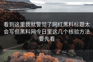 看到这里我就警觉了网红黑料标题太会写但黑料网今日里这几个核验方法要先看