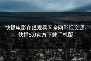 快播电影在线观看网全网影视资源，快播5.0官方下载手机版