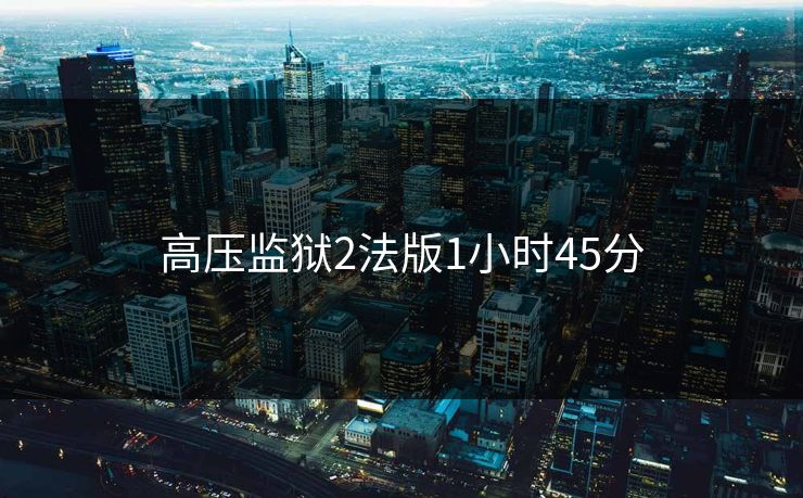 高压监狱2法版1小时45分