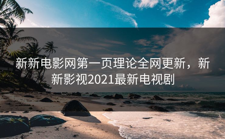 新新电影网第一页理论全网更新，新新影视2021最新电视剧