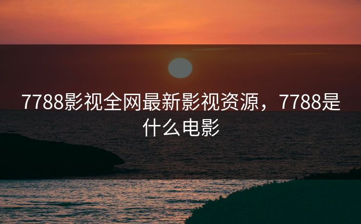 7788影视全网最新影视资源，7788是什么电影