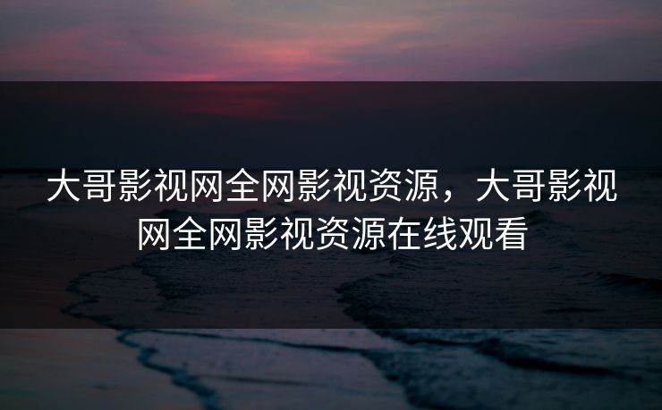 大哥影视网全网影视资源，大哥影视网全网影视资源在线观看