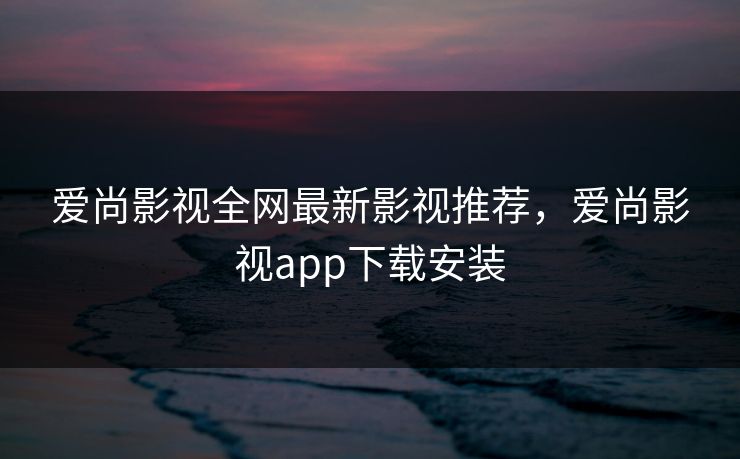 爱尚影视全网最新影视推荐，爱尚影视app下载安装